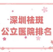 深圳祛斑公立醫(yī)院排名哪家好