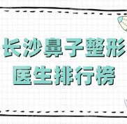 長沙鼻子整形醫(yī)生排行榜新版出爐