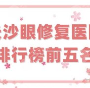 長沙眼修復醫(yī)院排行榜前五名公布