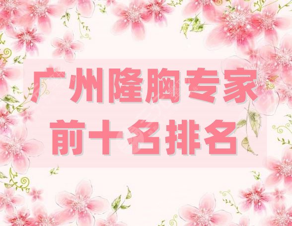 广州隆胸专家前十名排名更新
