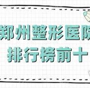 鄭州整形醫(yī)院排行榜前十出爐