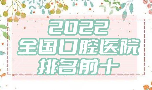 2022全國口腔醫(yī)院排名前十公布