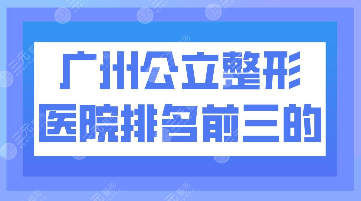 廣州公立整形醫(yī)院排名前三的有哪些