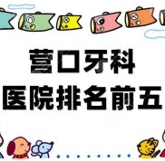 營口牙科醫(yī)院排名前五公布