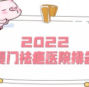 2024廈門祛疤醫(yī)院排名（哪家醫(yī)院好）