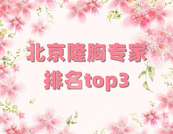 北京隆胸专家排名top3新鲜出炉