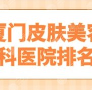 廈門皮膚美容科醫(yī)院排名