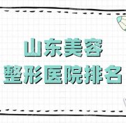 山東美容整形醫(yī)院排名公布
