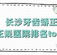 長沙牙齒矯正正規(guī)醫(yī)院排名top5公布