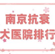 南京抗衰十大醫(yī)院排行榜更新