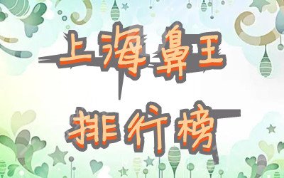 上海鼻王排行榜2022年更新版&