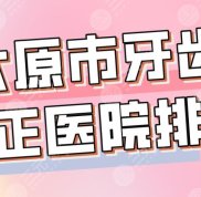 2024年太原市牙齒矯正醫(yī)院排名