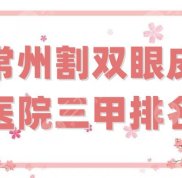 常州割雙眼皮醫(yī)院三甲排名更新