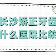 長沙矯正牙齒去什么醫(yī)院比較好