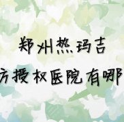 鄭州熱瑪吉官方授權(quán)醫(yī)院有哪些