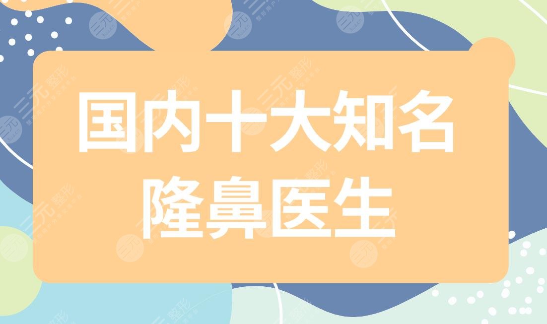 國(guó)內(nèi)十大知名隆鼻醫(yī)生有哪些