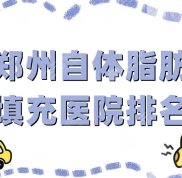 鄭州自體脂肪填充醫(yī)院排名top5出爐