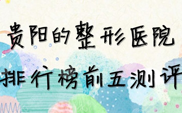 貴陽(yáng)的整形醫(yī)院排行榜前五盤點(diǎn)