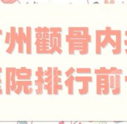 廣州顴骨內(nèi)推醫(yī)院排行前十更新