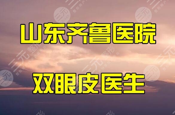 山東齊魯醫(yī)院雙眼皮哪個(gè)醫(yī)生做的好