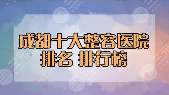 (年度)成都十大整容医院排名排行榜声誉名单