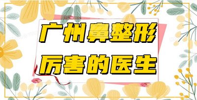 廣州鼻整形厲害的醫(yī)生有哪些