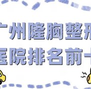 廣州隆胸整形醫(yī)院排名前十有哪些