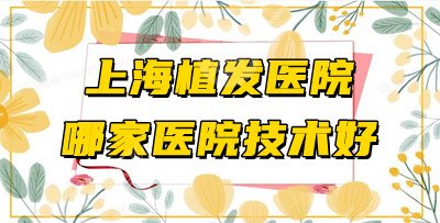 上海植发医院哪家医院技术好