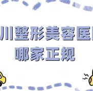 四川整形美容醫(yī)院哪些是正規(guī)的