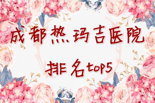 成都熱瑪吉醫(yī)院排名top3發(fā)布