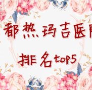 成都熱瑪吉醫(yī)院排名top3發(fā)布