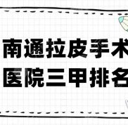 南通拉皮手術醫(yī)院三甲排名新鮮出爐