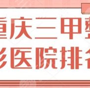 重慶三甲整形醫(yī)院及報(bào)價(jià)表