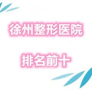 徐州整形醫(yī)院排名前十榜單新鮮出爐