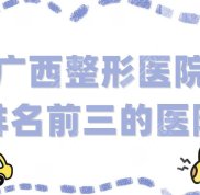 廣西整形醫(yī)院排名前三的醫(yī)院有哪些
