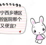 南寧西鄉(xiāng)塘區(qū)口腔醫(yī)院哪個(gè)好又便宜