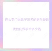 誰再來問包頭專門做鼻子出名的醫(yī)生是誰以及手術多少錢