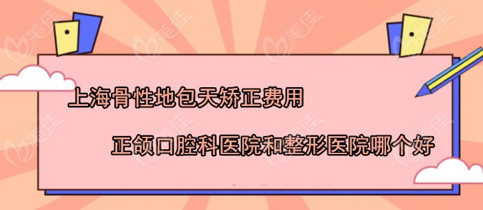 ?上海骨性地包天矯正去口腔科醫(yī)院好還是整形醫(yī)院好（附正頜手術(shù)價(jià)格）