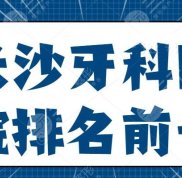 長(zhǎng)沙牙科醫(yī)院排名前十名