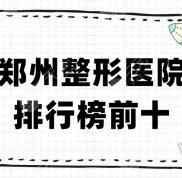 鄭州整形醫(yī)院排行榜前十更新