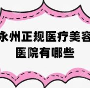永州的正規(guī)醫(yī)療美容醫(yī)院有哪些