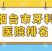 煙臺市牙科醫(yī)院排名top5名單