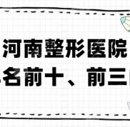 河南整形醫(yī)院排名前十、前三的丨壹加壹、柏麗芙、優(yōu)恩初次入圍