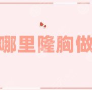 北京哪里隆胸做的效果好