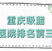 重慶吸脂醫(yī)院排名前三有哪些