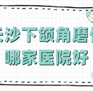 長(zhǎng)沙下頜角磨骨哪家醫(yī)院好