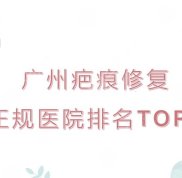 廣州疤痕修復(fù)正規(guī)醫(yī)院實(shí)力排名