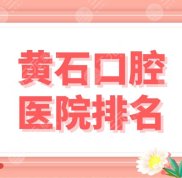 黃石口腔醫(yī)院排名盤點(diǎn)