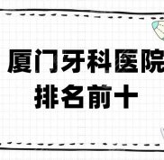 廈門牙科醫(yī)院排名前十更新了