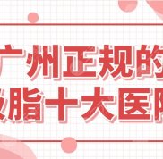 廣州正規(guī)的吸脂十大醫(yī)院前五盤點公布